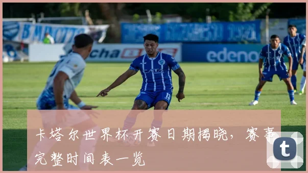 卡塔尔世界杯开赛日期揭晓，赛事完整时间表一览