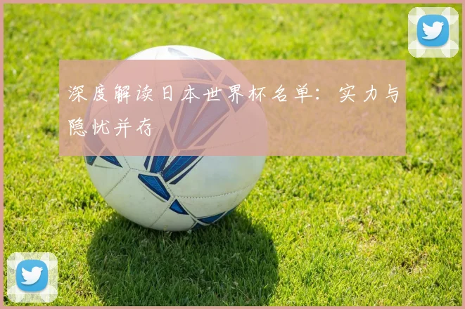 深度解读日本世界杯名单：实力与隐忧并存