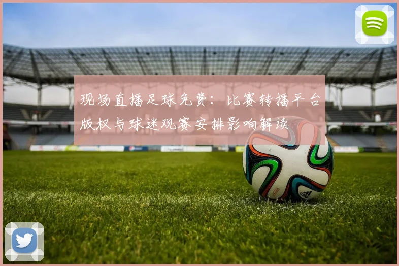 现场直播足球免费：比赛转播平台版权与球迷观赛安排影响解读
