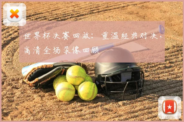 世界杯决赛回放：重温经典对决，高清全场录像回顾