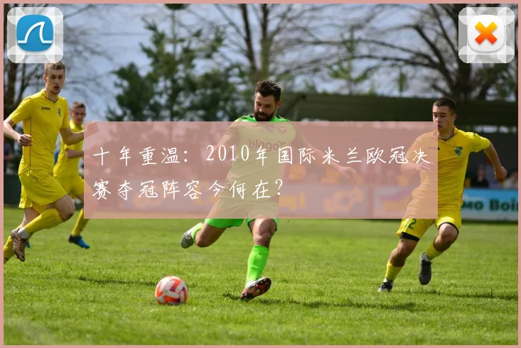 十年重温：2010年国际米兰欧冠决赛夺冠阵容今何在？