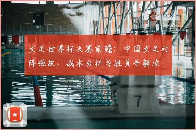 女足世界杯决赛前瞻：中国女足对阵强敌，战术分析与胜负手解读