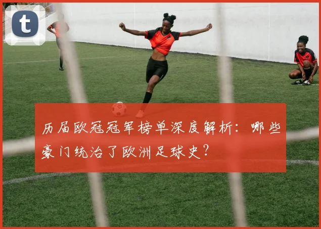 历届欧冠冠军榜单深度解析：哪些豪门统治了欧洲足球史？