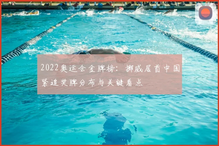 2022奥运会金牌榜：挪威居首中国紧追奖牌分布与关键看点