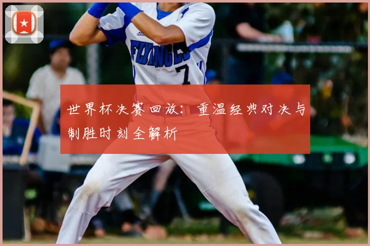 世界杯决赛回放：重温经典对决与制胜时刻全解析