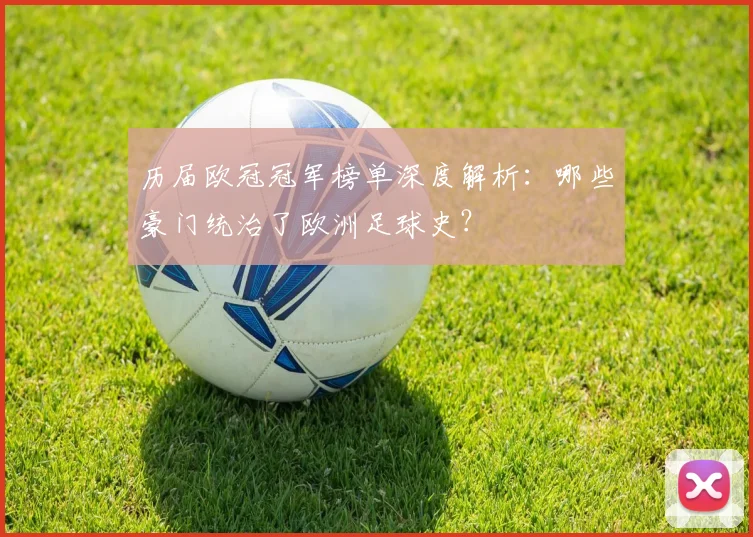 历届欧冠冠军榜单深度解析：哪些豪门统治了欧洲足球史？