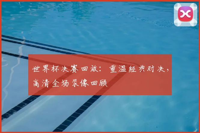 世界杯决赛回放：重温经典对决，高清全场录像回顾