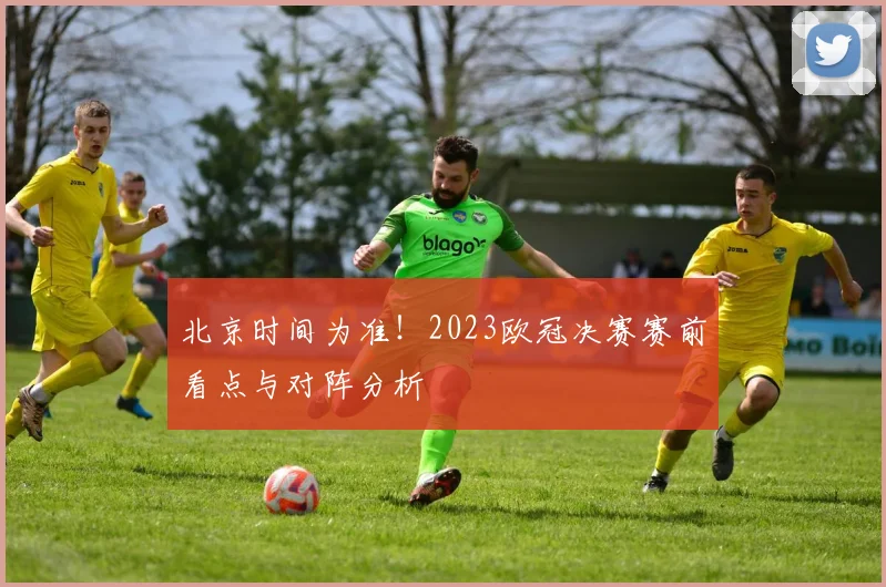 北京时间为准！2023欧冠决赛赛前看点与对阵分析