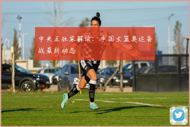 中央五独家解读：中国女篮奥运备战最新动态