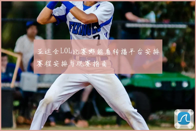 亚运会LOL比赛哪能看转播平台安排赛程安排与观赛指南