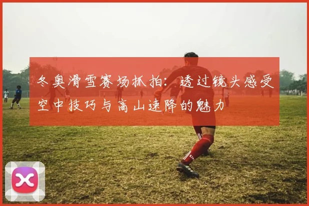 冬奥滑雪赛场抓拍：透过镜头感受空中技巧与高山速降的魅力