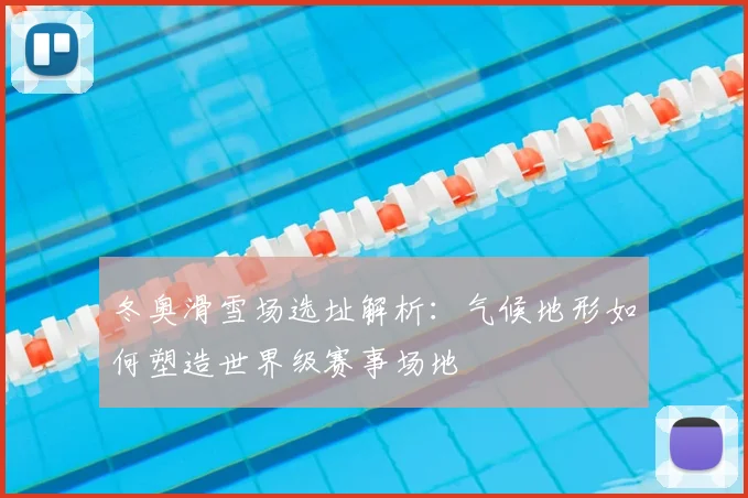 冬奥滑雪场选址解析：气候地形如何塑造世界级赛事场地