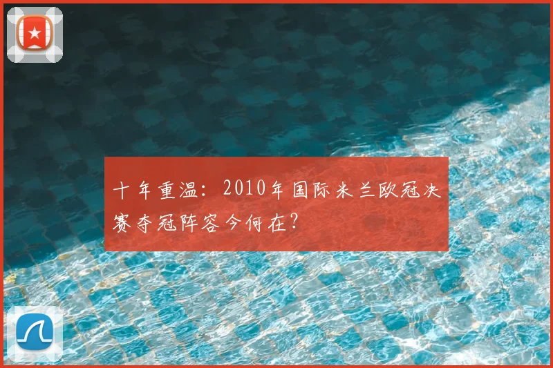 十年重温：2010年国际米兰欧冠决赛夺冠阵容今何在？