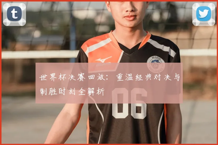 世界杯决赛回放：重温经典对决与制胜时刻全解析