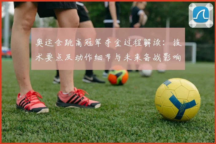 奥运会跳高冠军夺金过程解读：技术要点及动作细节与未来备战影响