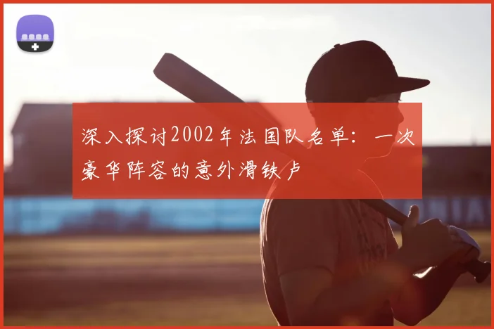 深入探讨2002年法国队名单：一次豪华阵容的意外滑铁卢