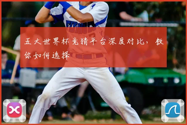 五大世界杯竞猜平台深度对比，教你如何选择
