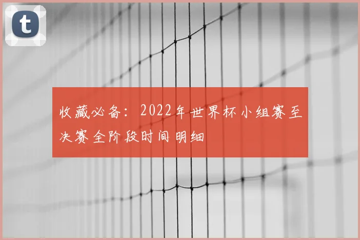 收藏必备：2022年世界杯小组赛至决赛全阶段时间明细