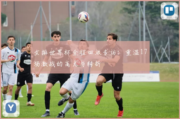 女排世界杯全程回放专访：重温17场激战的高光与转折