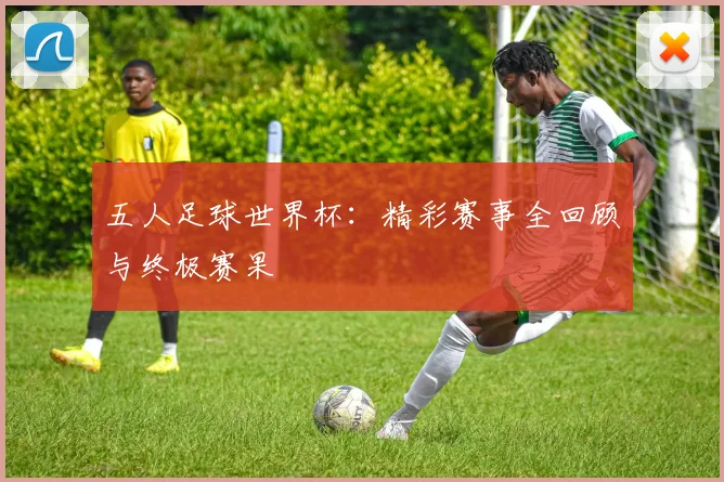 五人足球世界杯：精彩赛事全回顾与终极赛果