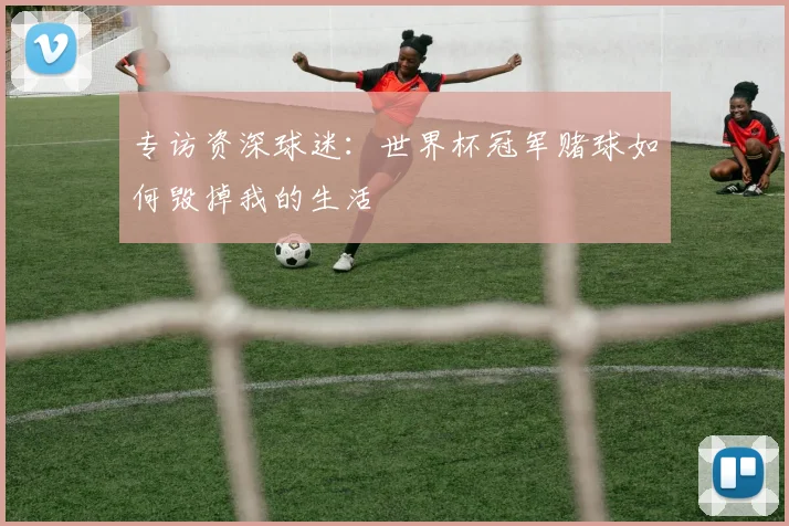 专访资深球迷：世界杯冠军赌球如何毁掉我的生活
