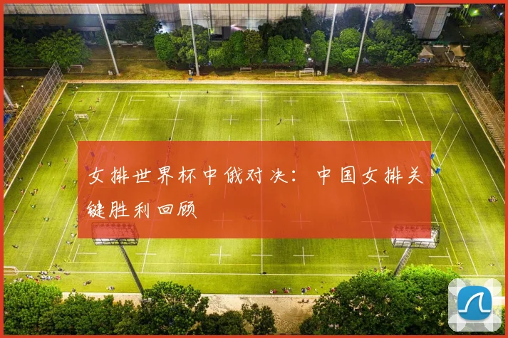 女排世界杯中俄对决：中国女排关键胜利回顾