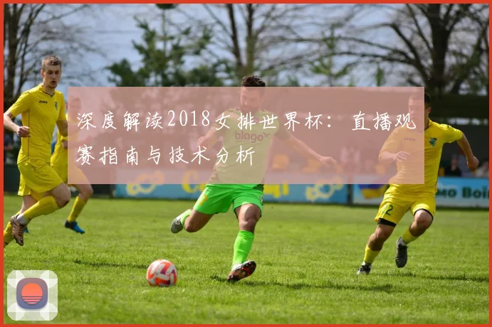 深度解读2018女排世界杯:直播观赛指南与技术分析