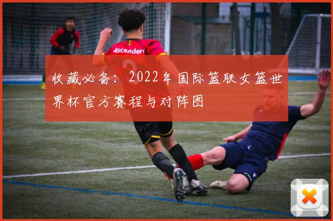 收藏必备：2022年国际篮联女篮世界杯官方赛程与对阵图