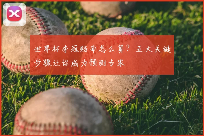 世界杯夺冠赔率怎么算？五大关键步骤让你成为预测专家