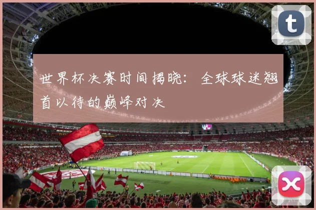 世界杯决赛时间揭晓：全球球迷翘首以待的巅峰对决