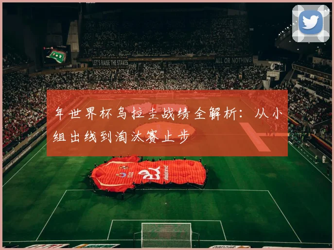 年世界杯乌拉圭战绩全解析：从小组出线到淘汰赛止步