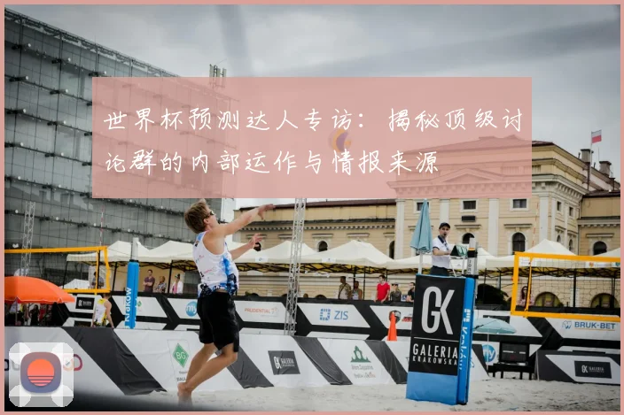 世界杯预测达人专访：揭秘顶级讨论群的内部运作与情报来源