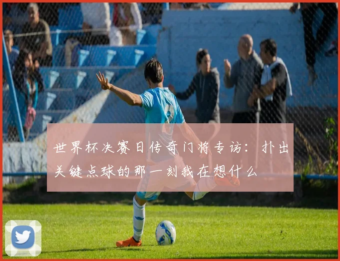 世界杯决赛日传奇门将专访:扑出关键点球的那一刻我在想什么