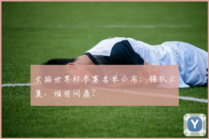 女排世界杯参赛名单公布:强队云集,谁将问鼎?