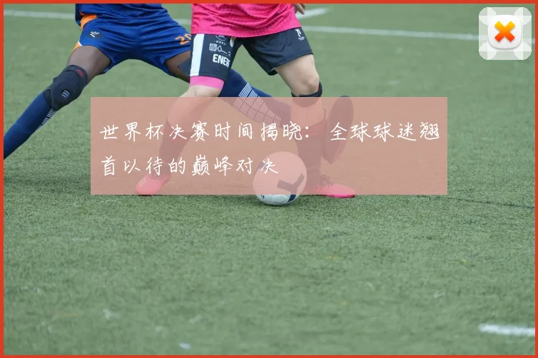 世界杯决赛时间揭晓：全球球迷翘首以待的巅峰对决