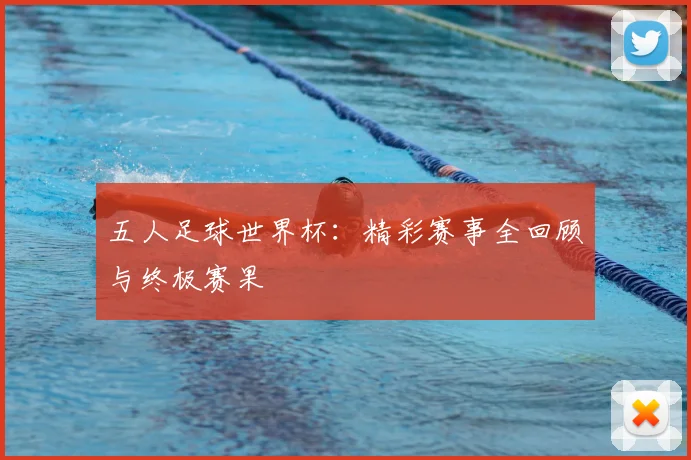 五人足球世界杯：精彩赛事全回顾与终极赛果