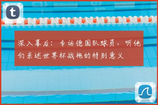 深入幕后：专访德国队球员，听他们亲述世界杯战袍的特别意义