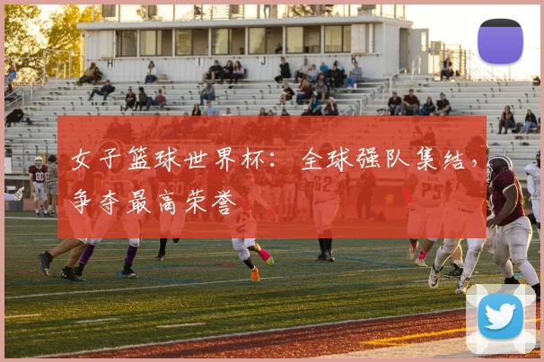 女子篮球世界杯：全球强队集结，争夺最高荣誉