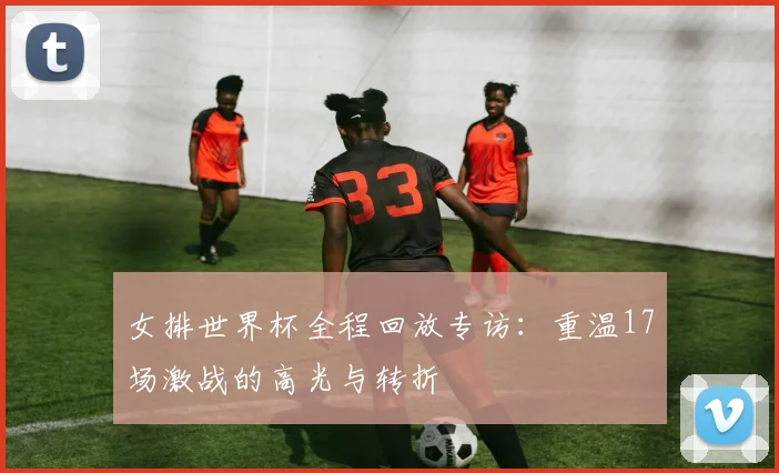 女排世界杯全程回放专访：重温17场激战的高光与转折