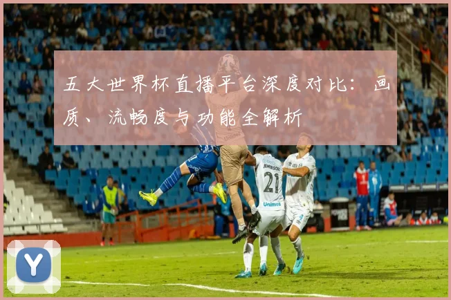 五大世界杯直播平台深度对比：画质、流畅度与功能全解析