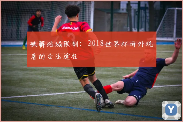 破解地域限制：2018世界杯海外观看的合法途径