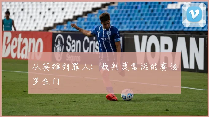 从英雄到罪人：裁判莫雷诺的赛场罗生门