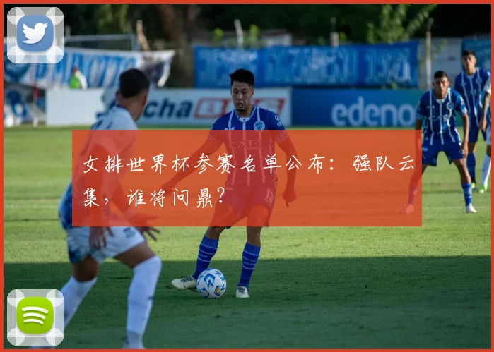 女排世界杯参赛名单公布:强队云集,谁将问鼎?