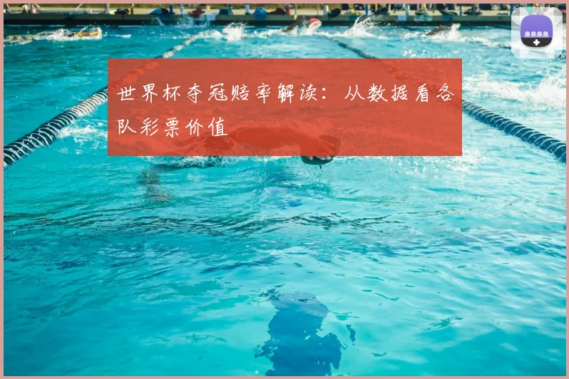 世界杯夺冠赔率解读：从数据看各队彩票价值
