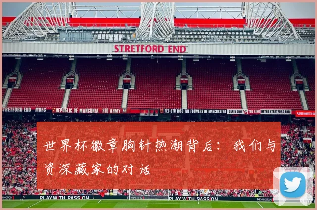 世界杯徽章胸针热潮背后：我们与资深藏家的对话