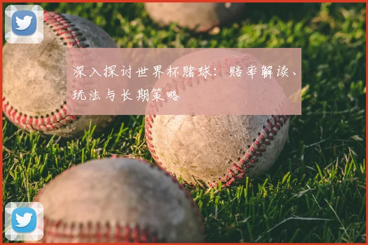 深入探讨世界杯赌球：赔率解读、玩法与长期策略