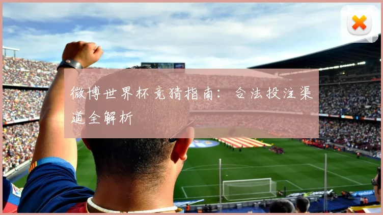 微博世界杯竞猜指南：合法投注渠道全解析