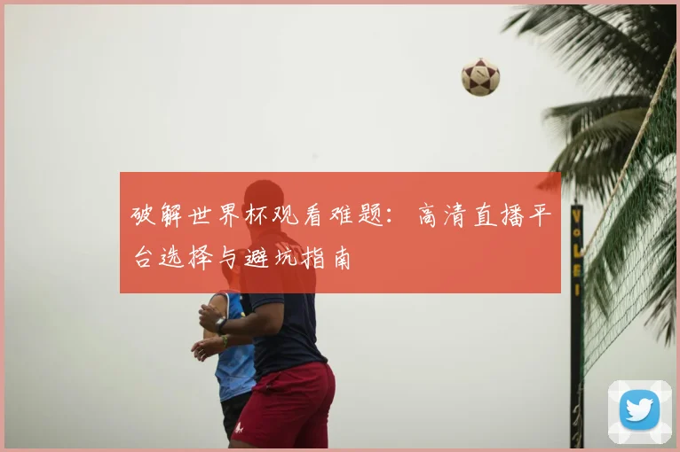 破解世界杯观看难题：高清直播平台选择与避坑指南