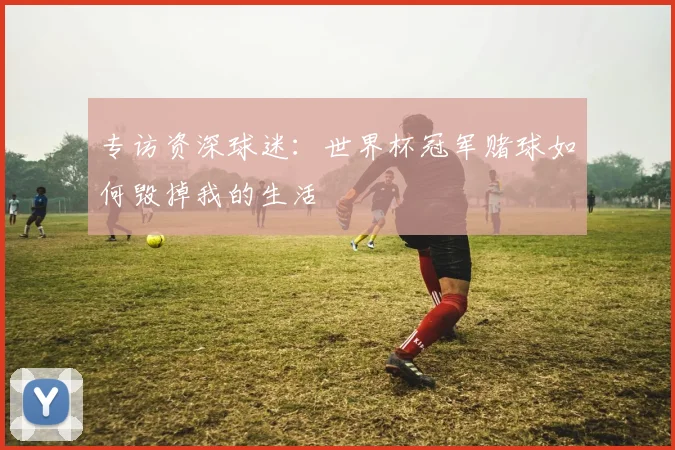 专访资深球迷：世界杯冠军赌球如何毁掉我的生活