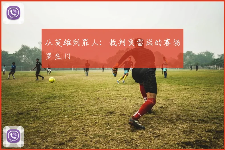 从英雄到罪人：裁判莫雷诺的赛场罗生门